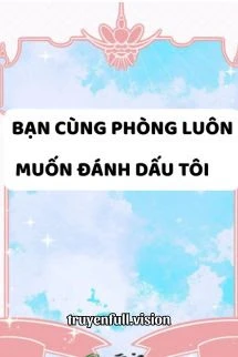 [Truyện Chữ] - Bạn Cùng Phòng Luôn Muốn Đánh Dấu Tôi
