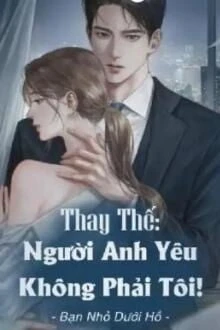 [Truyện Chữ] - Thay Thế: Người Anh Yêu Không Phải Tôi!