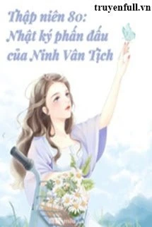 [Truyện Chữ] - Thập Niên 80 Nhật Kí Phấn Đấu Của Ninh Vân Tịch