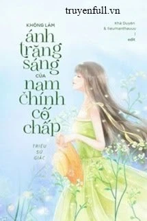[Truyện Chữ] - Tôi Không Muốn Làm Ánh Trăng Sáng Của Nam Chính Cố Chấp Đâu