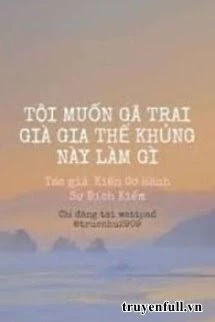 [Truyện Chữ] - Tôi Muốn Gã Trai Già Gia Thế Khủng Này Làm Gì