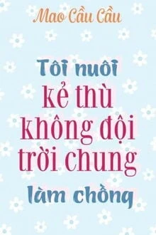 [Truyện Chữ] - Tôi Nuôi Kẻ Thù Không Đội Trời Chung Làm Chồng