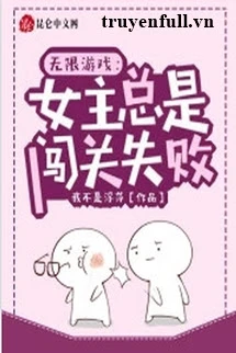 [Truyện Chữ] - Trò Chơi Vô Hạn: Nữ Chính Luôn Không Vượt Qua Được Cấp Độ