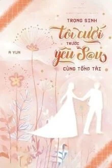 [Truyện Chữ] - Trọng Sinh: Tôi Cưới Trước Yêu Sau Cùng Tổng Tài