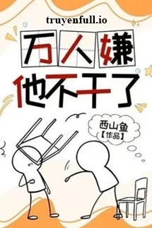 [Truyện Chữ] - Vạn Người Ghét Cậu Không Làm Nữa - Tây Sơn Ngư