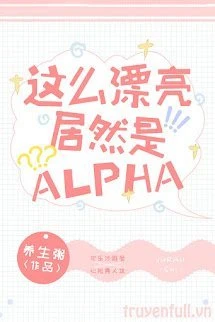 [Truyện Chữ] - Xinh Đẹp Như Vậy Mà Lại Là Alpha