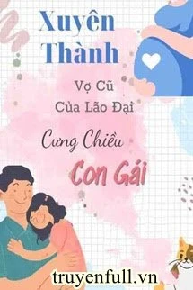 [Truyện Chữ] - Xuyên Thành Vợ Cũ Của Lão Đại Cưng Chiều Con Gái
