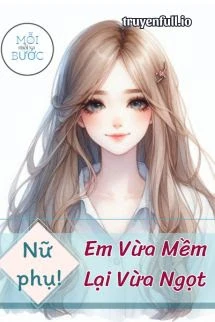 [Truyện Chữ] - [Xuyên Sách] Nữ Phụ, Em Vừa Mềm Lại Vừa Ngọt