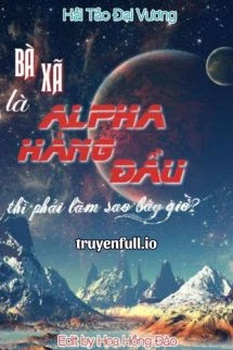 [Truyện Chữ] - Bà Xã Là Alpha Hàng Đầu Thì Phải Làm Sao Bây Giờ?