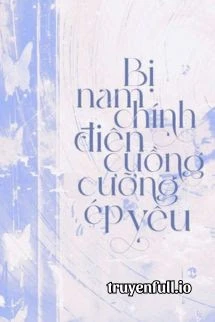 [Truyện Chữ] - Bị Nam Chính Điên Cuồng Cưỡng Ép Yêu