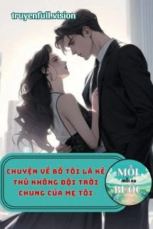 [Truyện Chữ] - Chuyện Về Bố Tôi Là Kẻ Thù Không Đội Trời Chung Của Mẹ Tôi