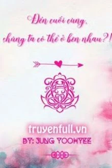 [Truyện Chữ] - Đến Cuối Cùng, Chúng Ta Có Thể Ở Bên Nhau?!