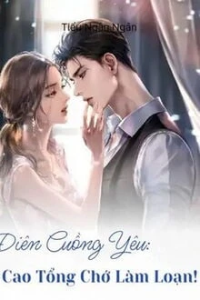[Truyện Chữ] - Điên Cuồng Yêu: Cao Tổng Chớ Làm Loạn!