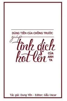 [Truyện Chữ] - Dùng Tiền Của Chồng Trước Giúp Tình Địch Của Anh Ta HOT Lên