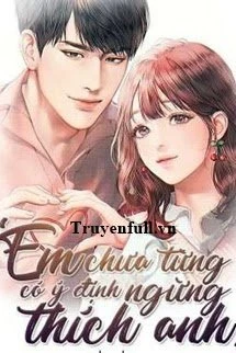 [Truyện Chữ] - Em Chưa Từng Có Ý Định Ngừng Thích Anh