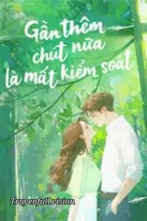 [Truyện Chữ] - Gần Thêm Chút Nữa Là Mất Kiểm Soát