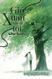 [Truyện Chữ] - Gió Xuân Ưu Ái Tôi - Chu Kính