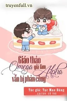 [Truyện Chữ] - Giáo Thảo Omega Giả Làm Alpha Vẫn Bị Phản Công