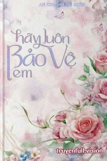 [Truyện Chữ] - Hãy Luôn Bảo Vệ Em - An Chi Nhược Miên