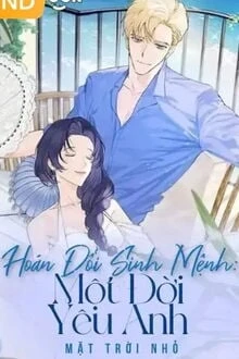 [Truyện Chữ] - Hoán Đổi Sinh Mệnh: Một Đời Yêu Anh