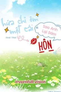 [Truyện Chữ] - Hứa Chỉ Ôm Một Cái, Sao Anh Lại Dám Hôn Rồi
