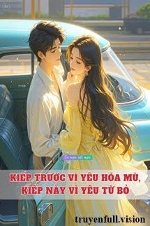 [Truyện Chữ] - Kiếp Trước Vì Yêu Hóa Mù, Kiếp Này Vì Yêu Từ Bỏ