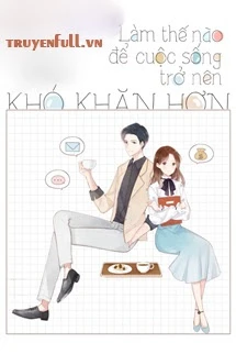 [Truyện Chữ] - Làm Thế Nào Để Cuộc Sống Trở Nên Khó Khăn Hơn - Xa Li Tửu