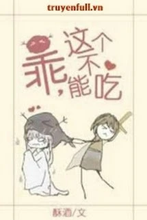 [Truyện Chữ] - Ngoan, Cái Này Không Thể Ăn