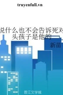 [Truyện Chữ] - Nói Gì Cũng Sẽ Không Nói Cho Kẻ Địch Biết Bé