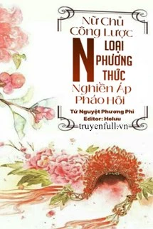[Truyện Chữ] - Nữ Chủ Công Lược: Nghiền Áp Pháo Hôi N Loại Phương Thức