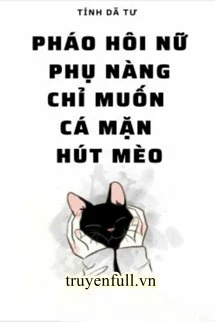 [Truyện Chữ] - Pháo Hôi Nữ Phụ Nàng Chỉ Muốn Cá Mặn Hút Mèo
