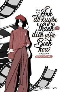 [Truyện Chữ] - Sau Khi Ảnh Đế Biến Thành Cô Diễn Viên Bình Hoa