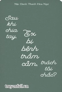 [Truyện Chữ] - Sau Khi Chia Tay, Ex Bị Bệnh Trầm Cảm, Trách Tôi Chắc?