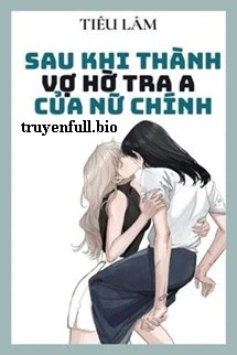 [Truyện Chữ] - Sau Khi Thành Vợ Hờ Tra A Của Nữ Chính