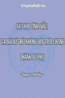 [Truyện Chữ] - Sau Khi Tỉnh Giấc, Ta Bái Kẻ Thù Không Đội Trời Chung Thành Sư Phụ