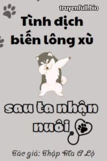 [Truyện Chữ] - Sau Khi Tình Địch Biến Thành Lông Xù Đã Bị Tôi Nhận Nuôi