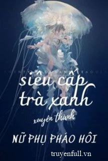 [Truyện Chữ] - Siêu Cấp Trà Xanh Xuyên Thành Nữ Phụ Pháo Hôi